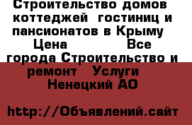 Строительство домов, коттеджей, гостиниц и пансионатов в Крыму › Цена ­ 35 000 - Все города Строительство и ремонт » Услуги   . Ненецкий АО